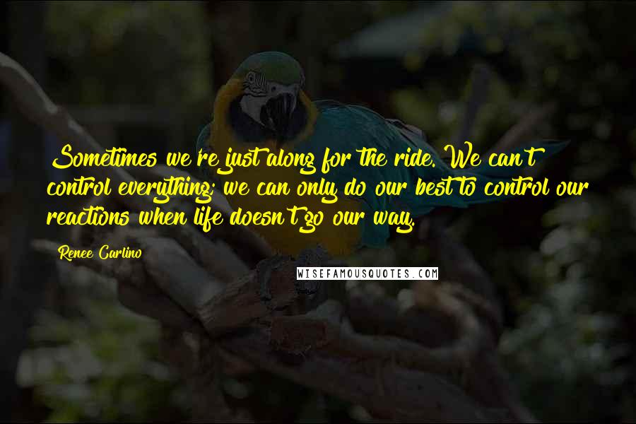 Renee Carlino Quotes: Sometimes we're just along for the ride. We can't control everything; we can only do our best to control our reactions when life doesn't go our way.