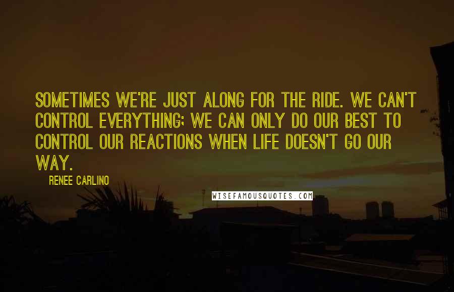 Renee Carlino Quotes: Sometimes we're just along for the ride. We can't control everything; we can only do our best to control our reactions when life doesn't go our way.