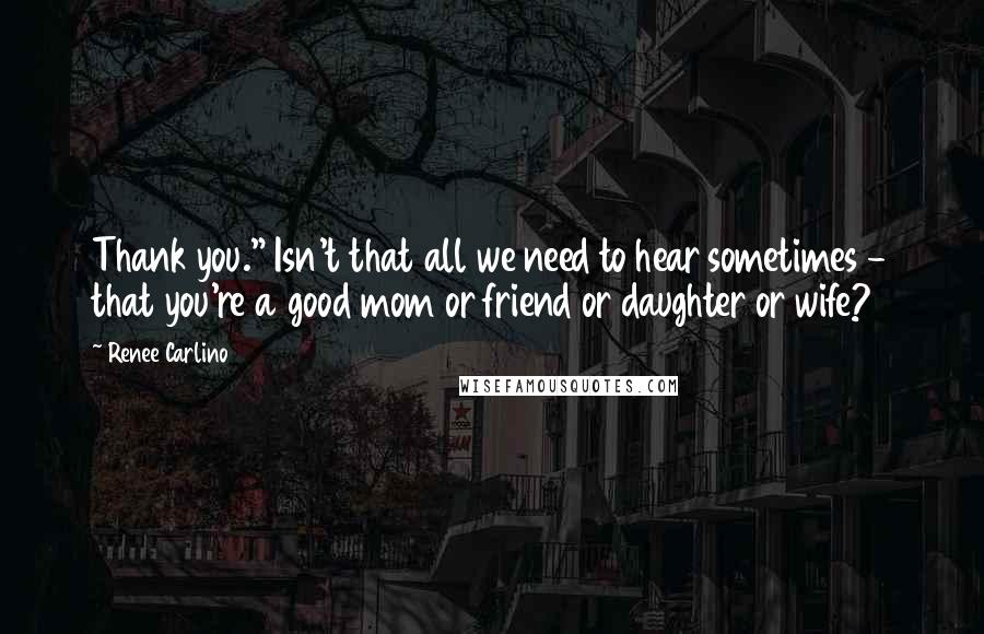 Renee Carlino Quotes: Thank you." Isn't that all we need to hear sometimes - that you're a good mom or friend or daughter or wife?