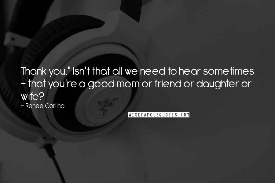 Renee Carlino Quotes: Thank you." Isn't that all we need to hear sometimes - that you're a good mom or friend or daughter or wife?