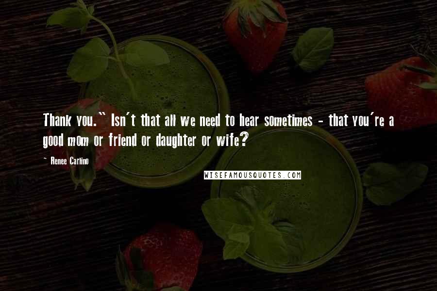Renee Carlino Quotes: Thank you." Isn't that all we need to hear sometimes - that you're a good mom or friend or daughter or wife?