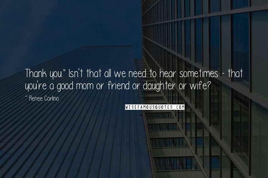 Renee Carlino Quotes: Thank you." Isn't that all we need to hear sometimes - that you're a good mom or friend or daughter or wife?