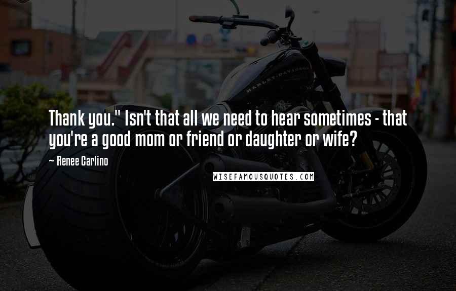 Renee Carlino Quotes: Thank you." Isn't that all we need to hear sometimes - that you're a good mom or friend or daughter or wife?