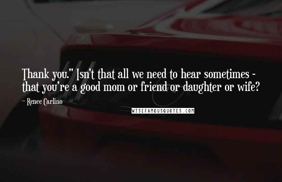 Renee Carlino Quotes: Thank you." Isn't that all we need to hear sometimes - that you're a good mom or friend or daughter or wife?