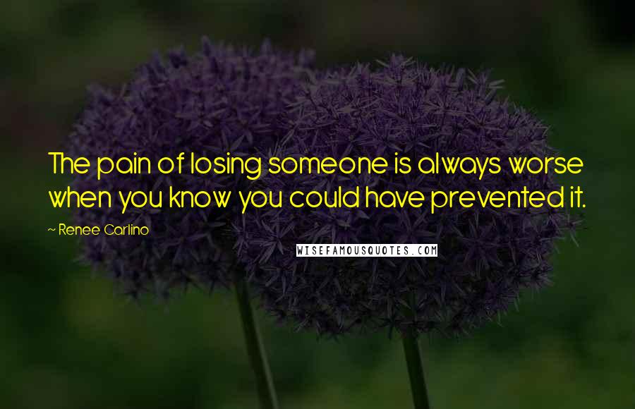 Renee Carlino Quotes: The pain of losing someone is always worse when you know you could have prevented it.