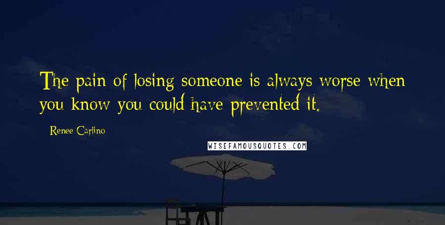 Renee Carlino Quotes: The pain of losing someone is always worse when you know you could have prevented it.