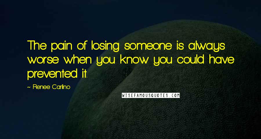 Renee Carlino Quotes: The pain of losing someone is always worse when you know you could have prevented it.