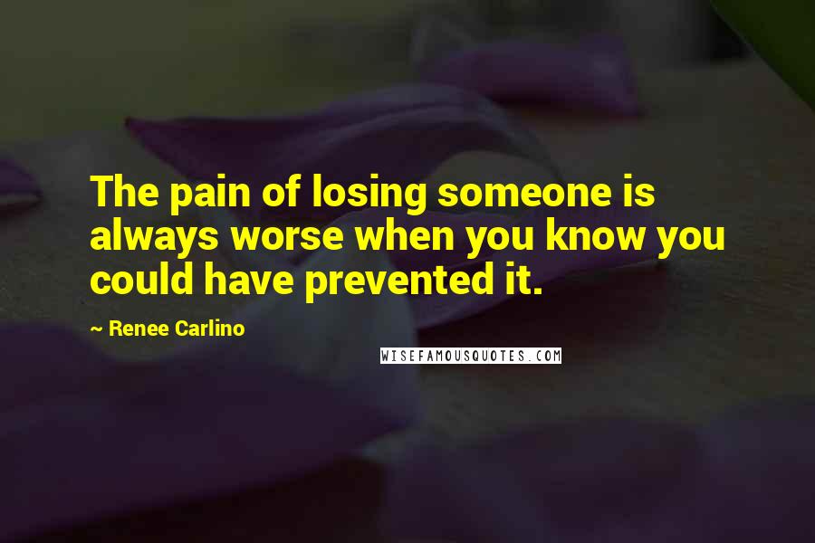 Renee Carlino Quotes: The pain of losing someone is always worse when you know you could have prevented it.