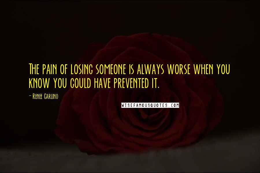 Renee Carlino Quotes: The pain of losing someone is always worse when you know you could have prevented it.