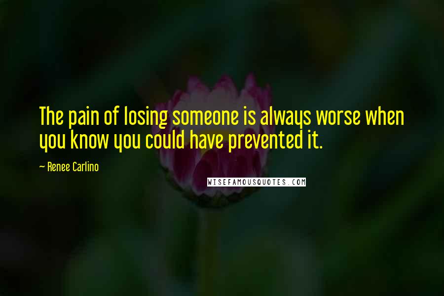 Renee Carlino Quotes: The pain of losing someone is always worse when you know you could have prevented it.