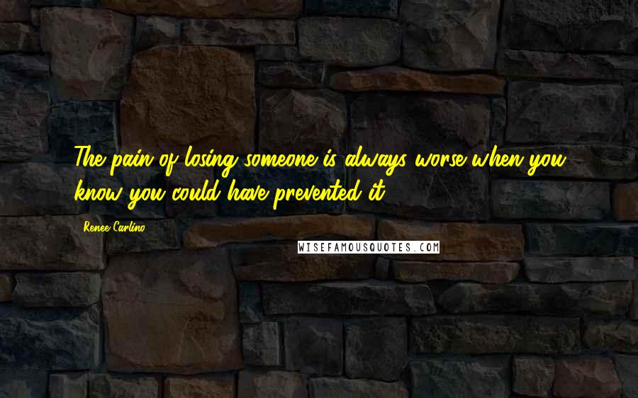 Renee Carlino Quotes: The pain of losing someone is always worse when you know you could have prevented it.