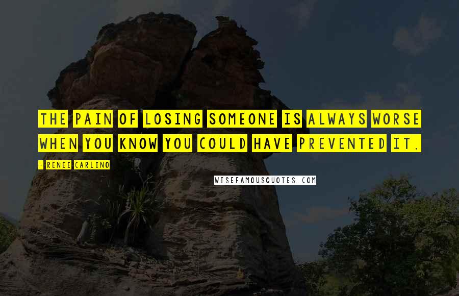 Renee Carlino Quotes: The pain of losing someone is always worse when you know you could have prevented it.