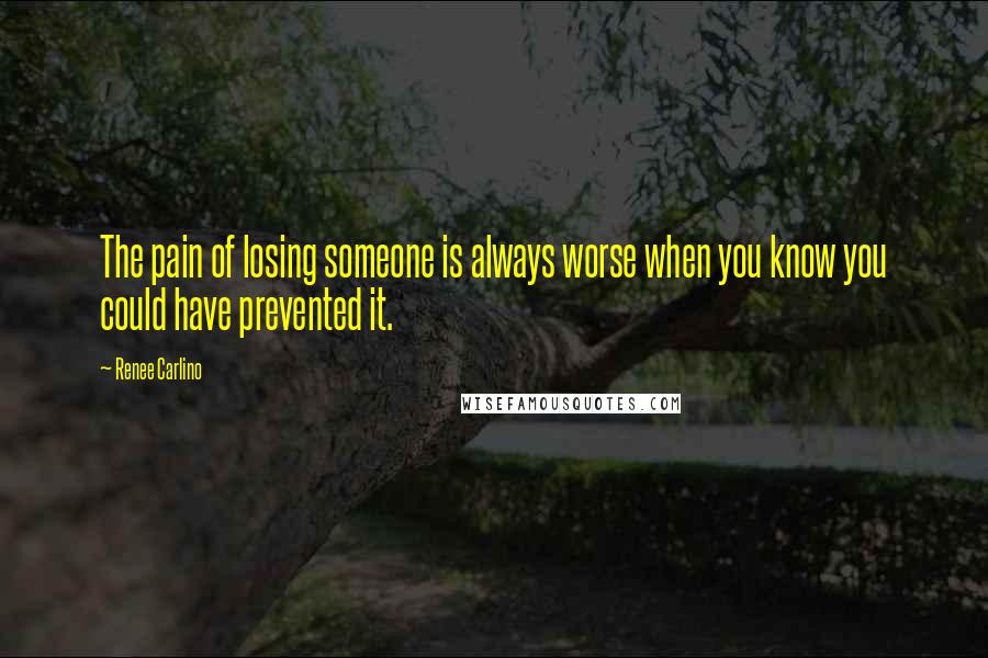 Renee Carlino Quotes: The pain of losing someone is always worse when you know you could have prevented it.