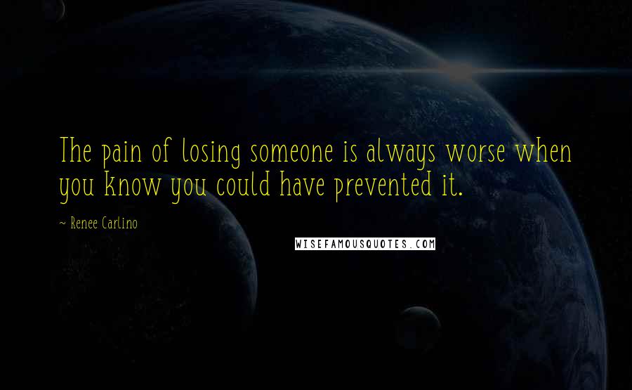 Renee Carlino Quotes: The pain of losing someone is always worse when you know you could have prevented it.