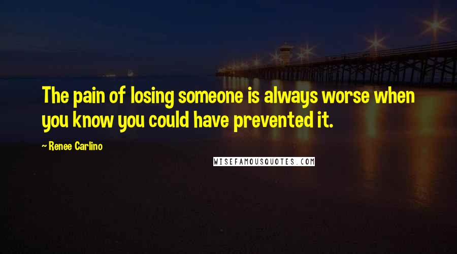 Renee Carlino Quotes: The pain of losing someone is always worse when you know you could have prevented it.