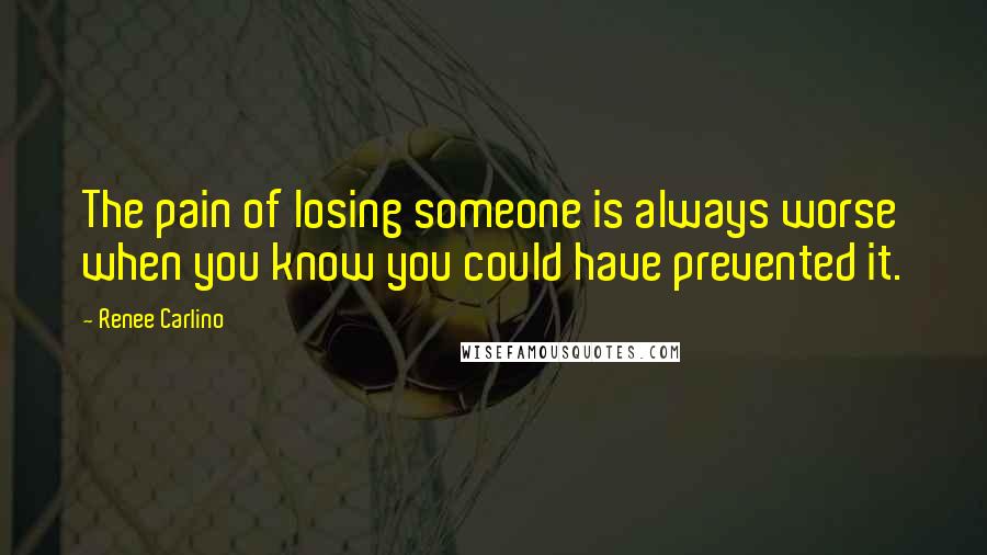 Renee Carlino Quotes: The pain of losing someone is always worse when you know you could have prevented it.