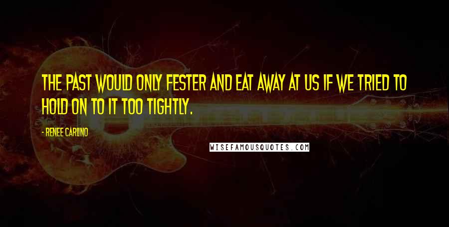 Renee Carlino Quotes: the past would only fester and eat away at us if we tried to hold on to it too tightly.
