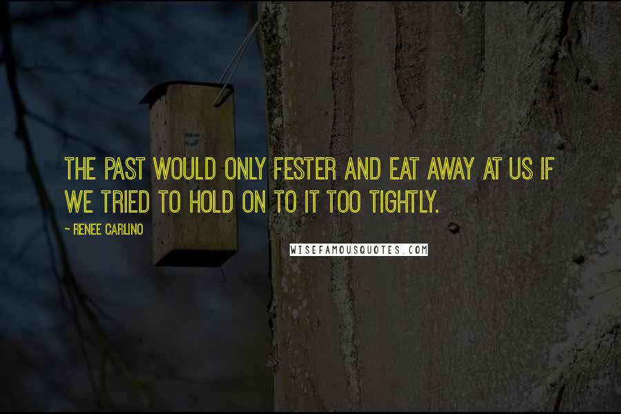Renee Carlino Quotes: the past would only fester and eat away at us if we tried to hold on to it too tightly.