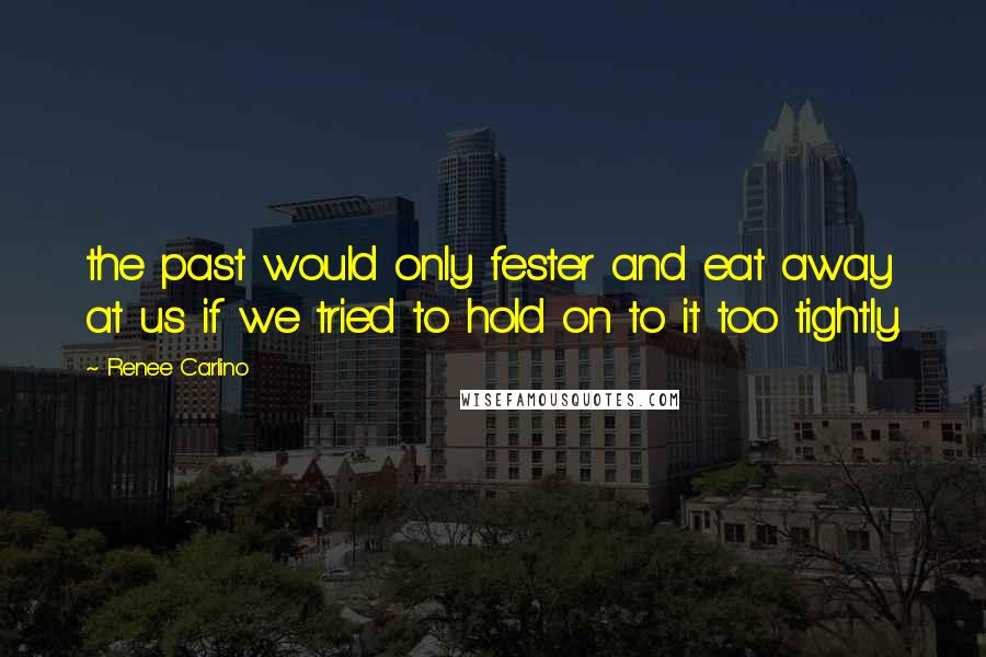 Renee Carlino Quotes: the past would only fester and eat away at us if we tried to hold on to it too tightly.