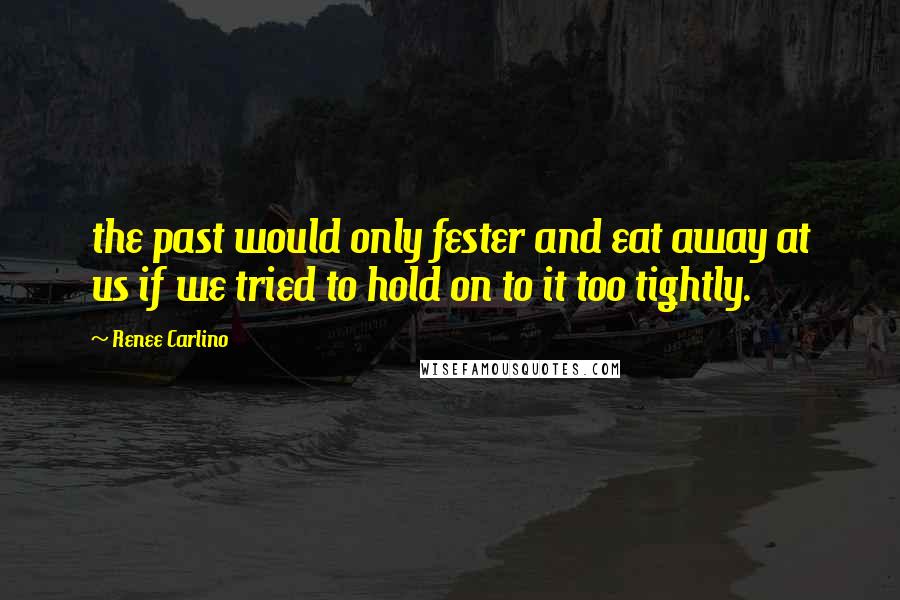 Renee Carlino Quotes: the past would only fester and eat away at us if we tried to hold on to it too tightly.