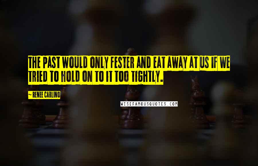 Renee Carlino Quotes: the past would only fester and eat away at us if we tried to hold on to it too tightly.