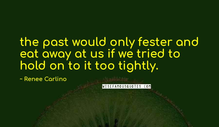 Renee Carlino Quotes: the past would only fester and eat away at us if we tried to hold on to it too tightly.