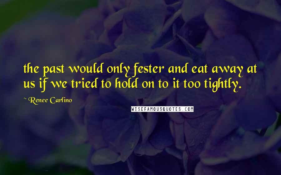 Renee Carlino Quotes: the past would only fester and eat away at us if we tried to hold on to it too tightly.
