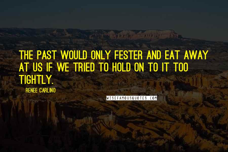 Renee Carlino Quotes: the past would only fester and eat away at us if we tried to hold on to it too tightly.