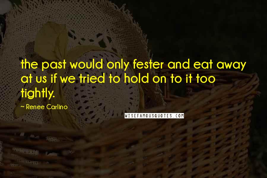 Renee Carlino Quotes: the past would only fester and eat away at us if we tried to hold on to it too tightly.