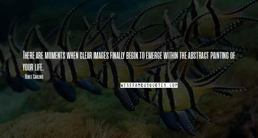 Renee Carlino Quotes: There are moments when clear images finally begin to emerge within the abstract painting of your life.