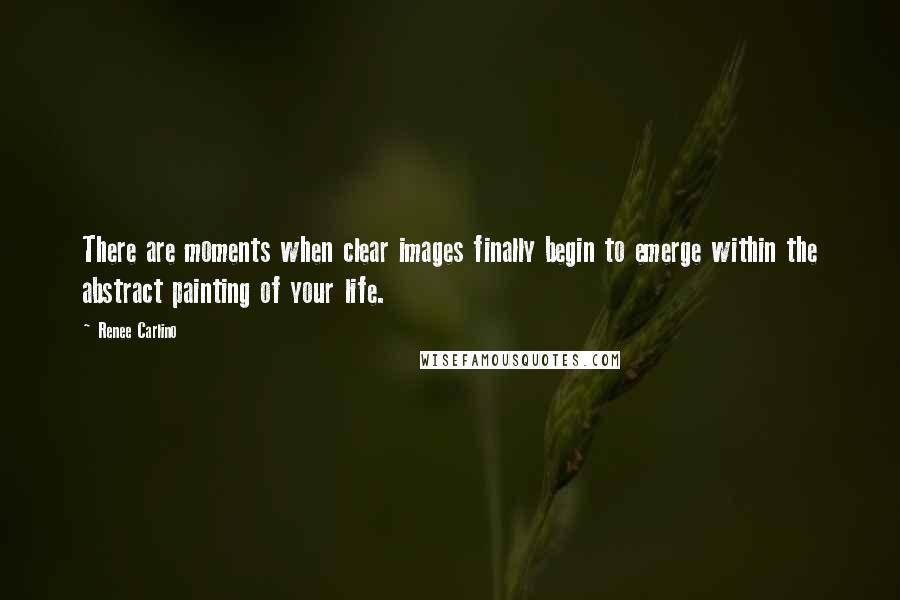 Renee Carlino Quotes: There are moments when clear images finally begin to emerge within the abstract painting of your life.