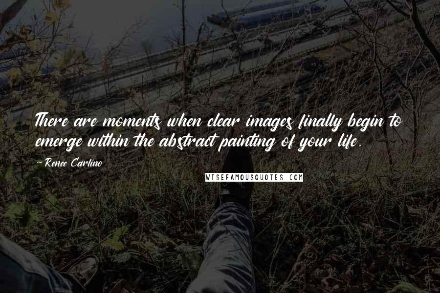 Renee Carlino Quotes: There are moments when clear images finally begin to emerge within the abstract painting of your life.