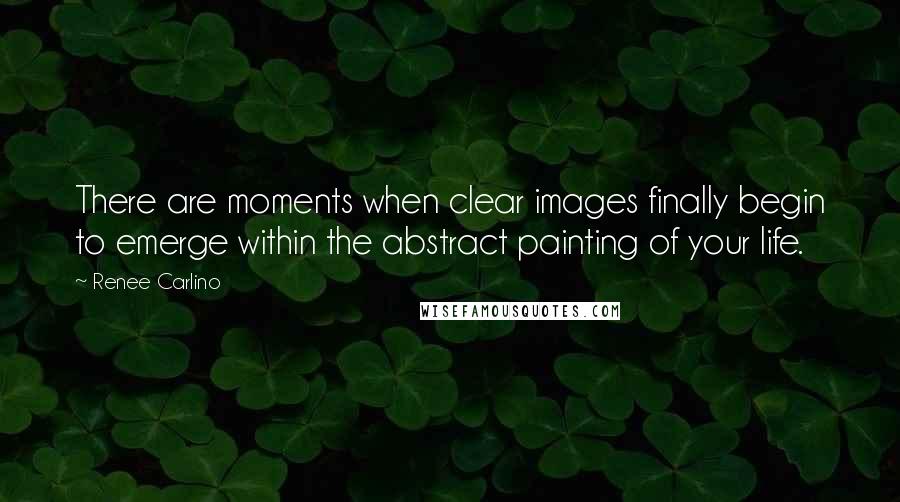 Renee Carlino Quotes: There are moments when clear images finally begin to emerge within the abstract painting of your life.