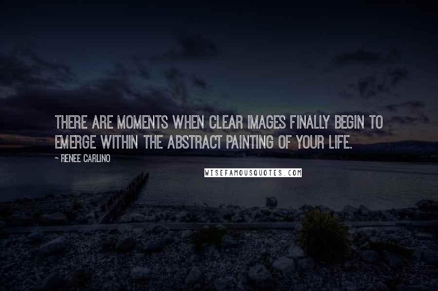 Renee Carlino Quotes: There are moments when clear images finally begin to emerge within the abstract painting of your life.