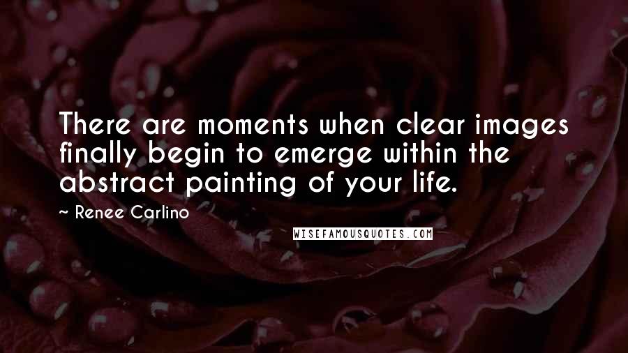 Renee Carlino Quotes: There are moments when clear images finally begin to emerge within the abstract painting of your life.