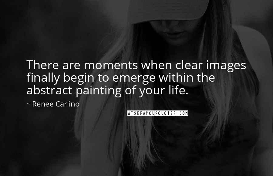 Renee Carlino Quotes: There are moments when clear images finally begin to emerge within the abstract painting of your life.