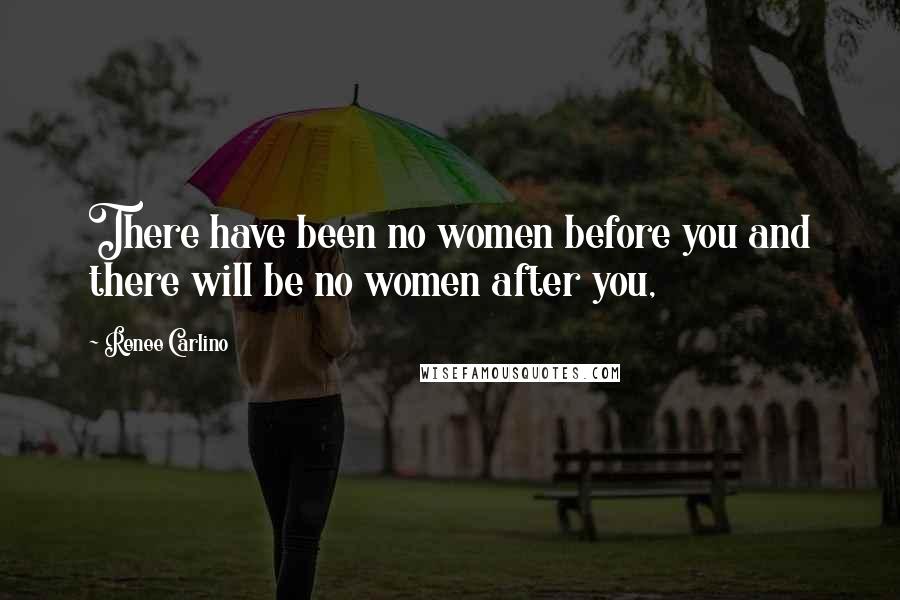 Renee Carlino Quotes: There have been no women before you and there will be no women after you,