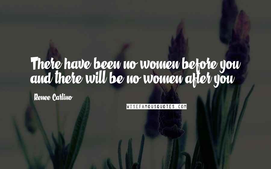 Renee Carlino Quotes: There have been no women before you and there will be no women after you,