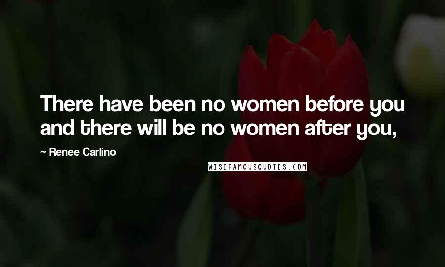 Renee Carlino Quotes: There have been no women before you and there will be no women after you,