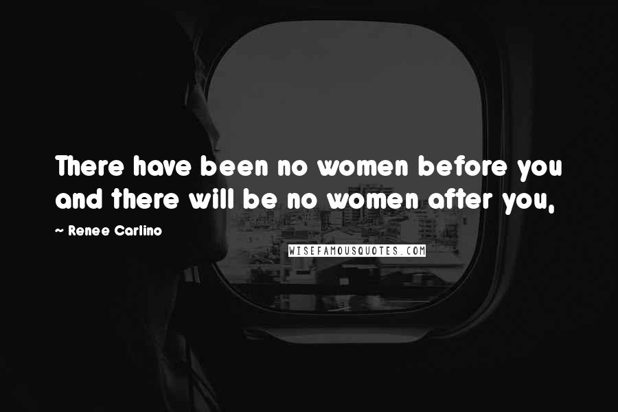 Renee Carlino Quotes: There have been no women before you and there will be no women after you,