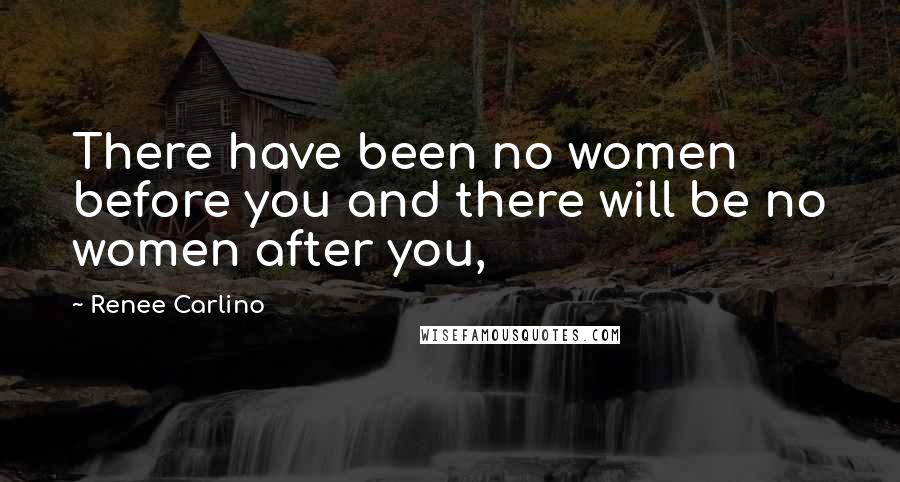 Renee Carlino Quotes: There have been no women before you and there will be no women after you,