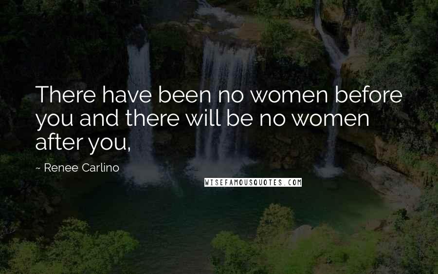 Renee Carlino Quotes: There have been no women before you and there will be no women after you,