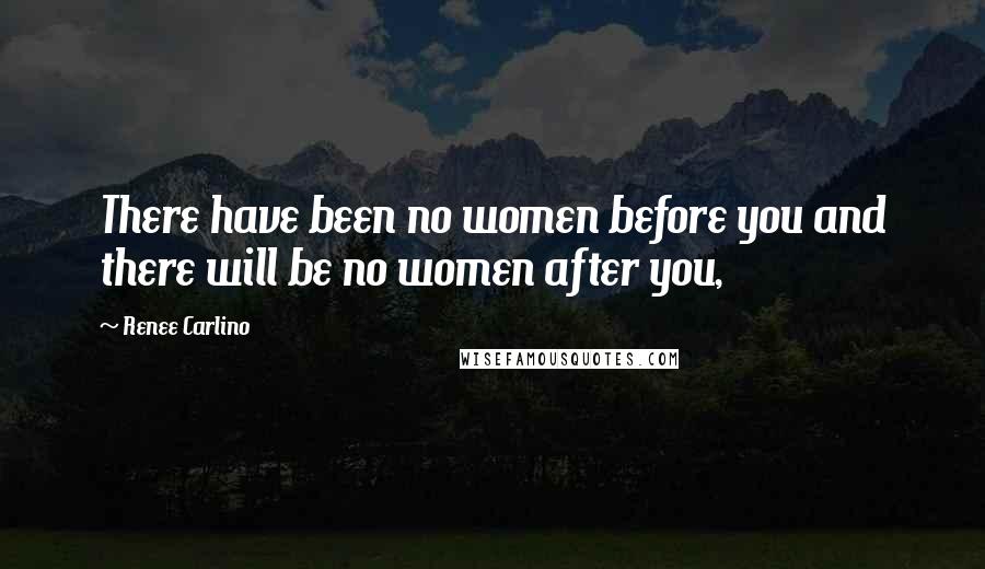 Renee Carlino Quotes: There have been no women before you and there will be no women after you,