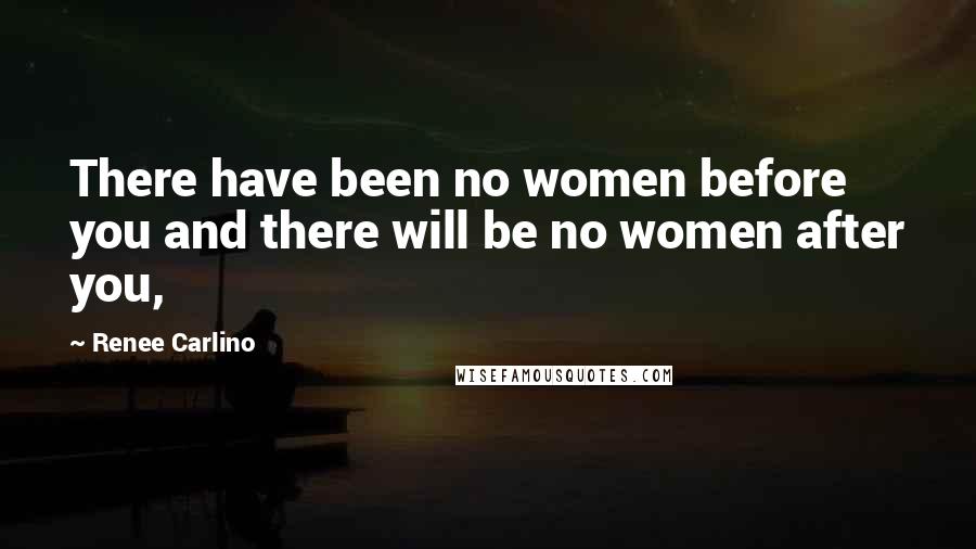 Renee Carlino Quotes: There have been no women before you and there will be no women after you,