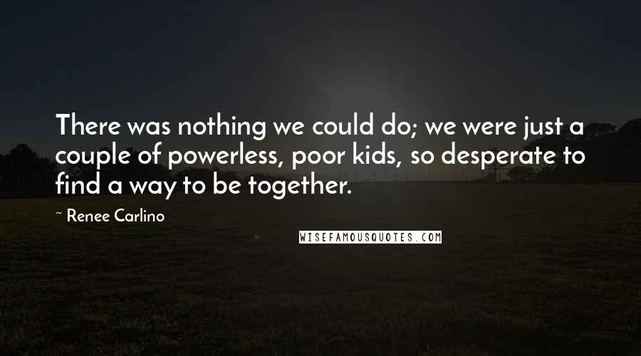 Renee Carlino Quotes: There was nothing we could do; we were just a couple of powerless, poor kids, so desperate to find a way to be together.