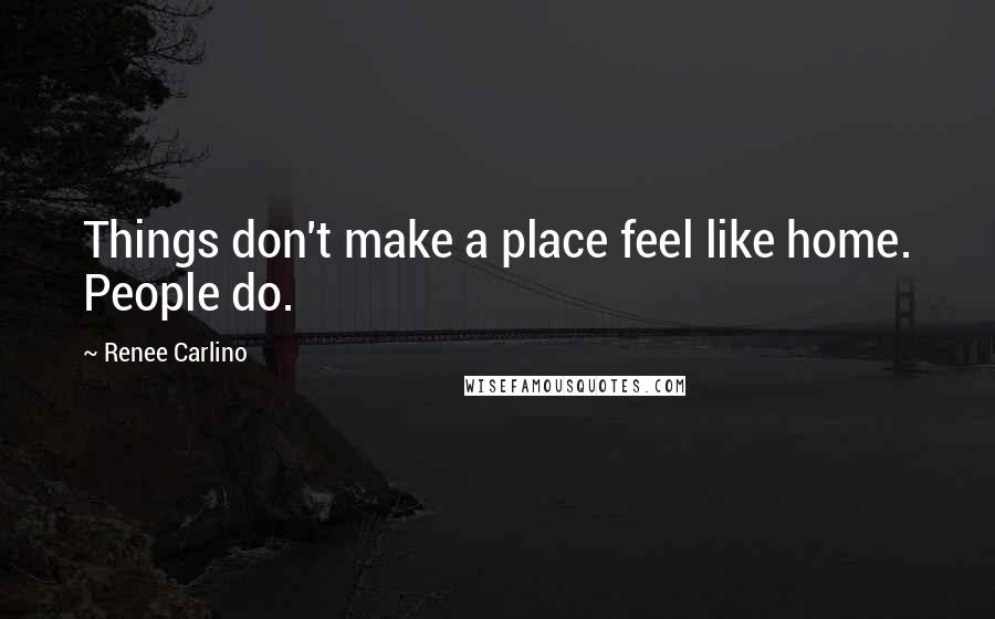 Renee Carlino Quotes: Things don't make a place feel like home. People do.