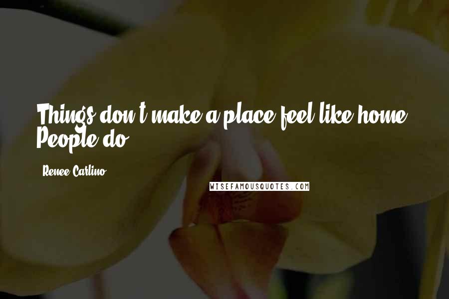 Renee Carlino Quotes: Things don't make a place feel like home. People do.