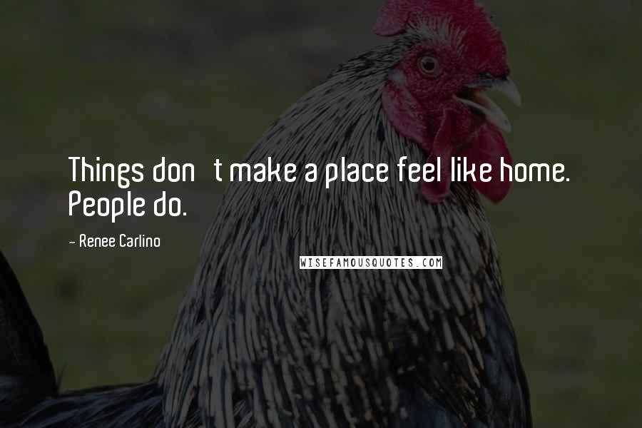 Renee Carlino Quotes: Things don't make a place feel like home. People do.