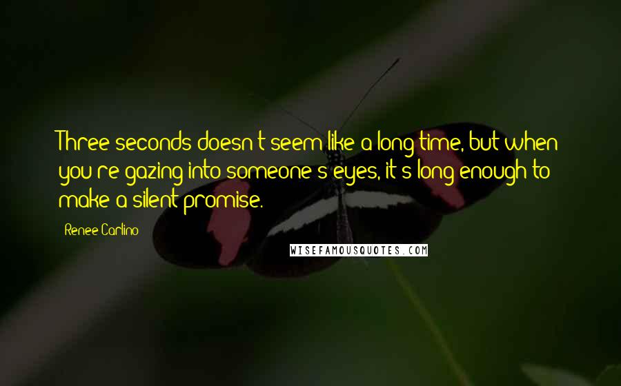 Renee Carlino Quotes: Three seconds doesn't seem like a long time, but when you're gazing into someone's eyes, it's long enough to make a silent promise.