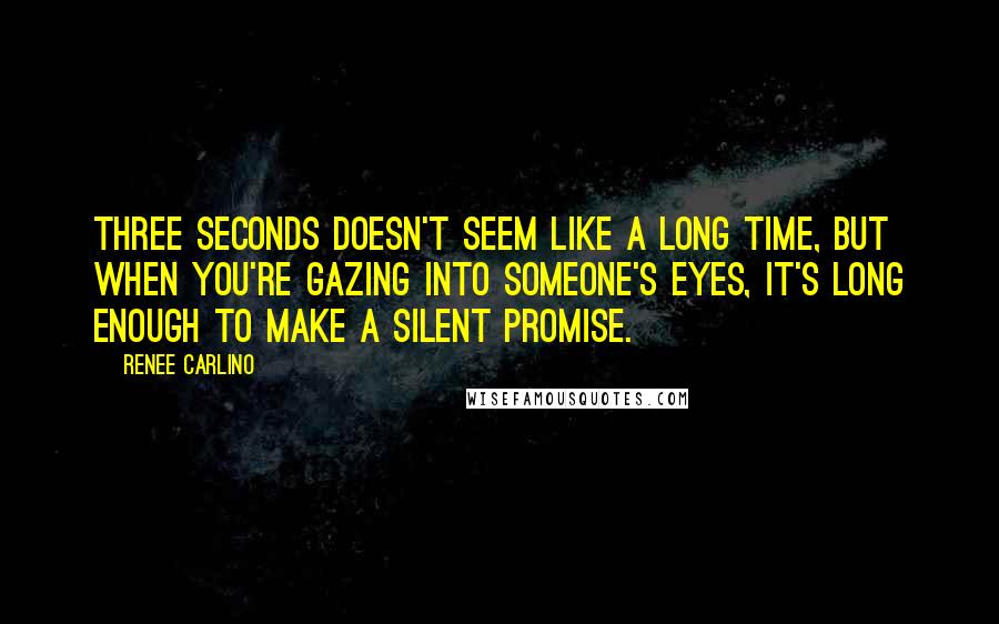 Renee Carlino Quotes: Three seconds doesn't seem like a long time, but when you're gazing into someone's eyes, it's long enough to make a silent promise.